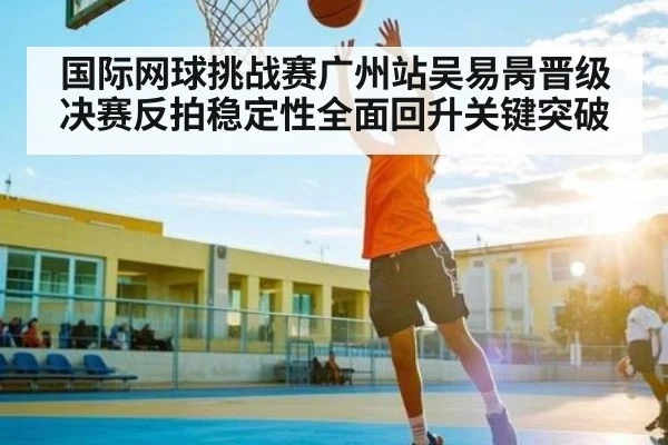 国际网球挑战赛广州站吴易昺晋级决赛反拍稳定性全面回升关键突破