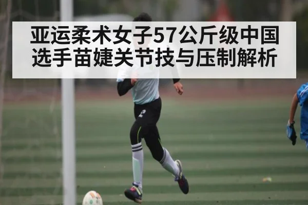 亚运柔术女子57公斤级中国选手苗婕关节技与压制解析