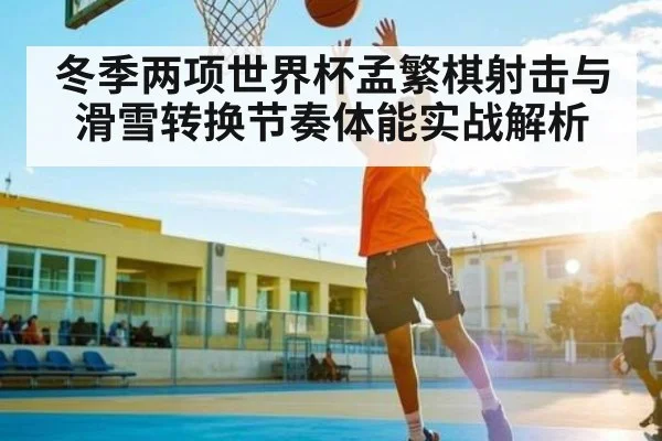 冬季两项世界杯孟繁棋射击与滑雪转换节奏体能实战解析