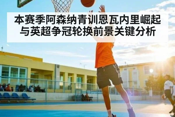本赛季阿森纳青训恩瓦内里崛起与英超争冠轮换前景关键分析