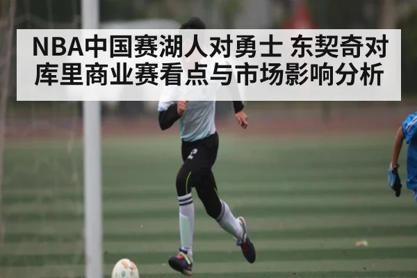 NBA中国赛湖人对勇士 东契奇对库里商业赛看点与市场影响分析