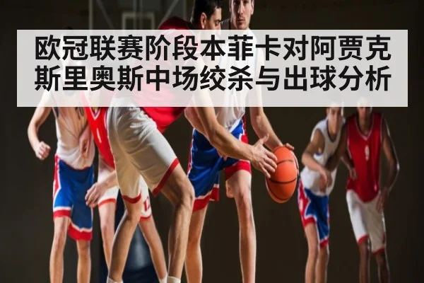 欧冠联赛阶段本菲卡对阿贾克斯里奥斯中场绞杀与出球分析