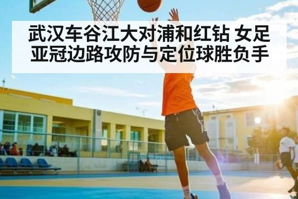 武汉车谷江大对浦和红钻 女足亚冠边路攻防与定位球胜负手