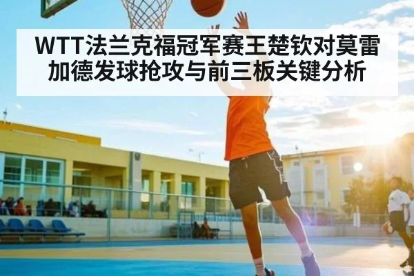 WTT法兰克福冠军赛王楚钦对莫雷加德发球抢攻与前三板关键分析